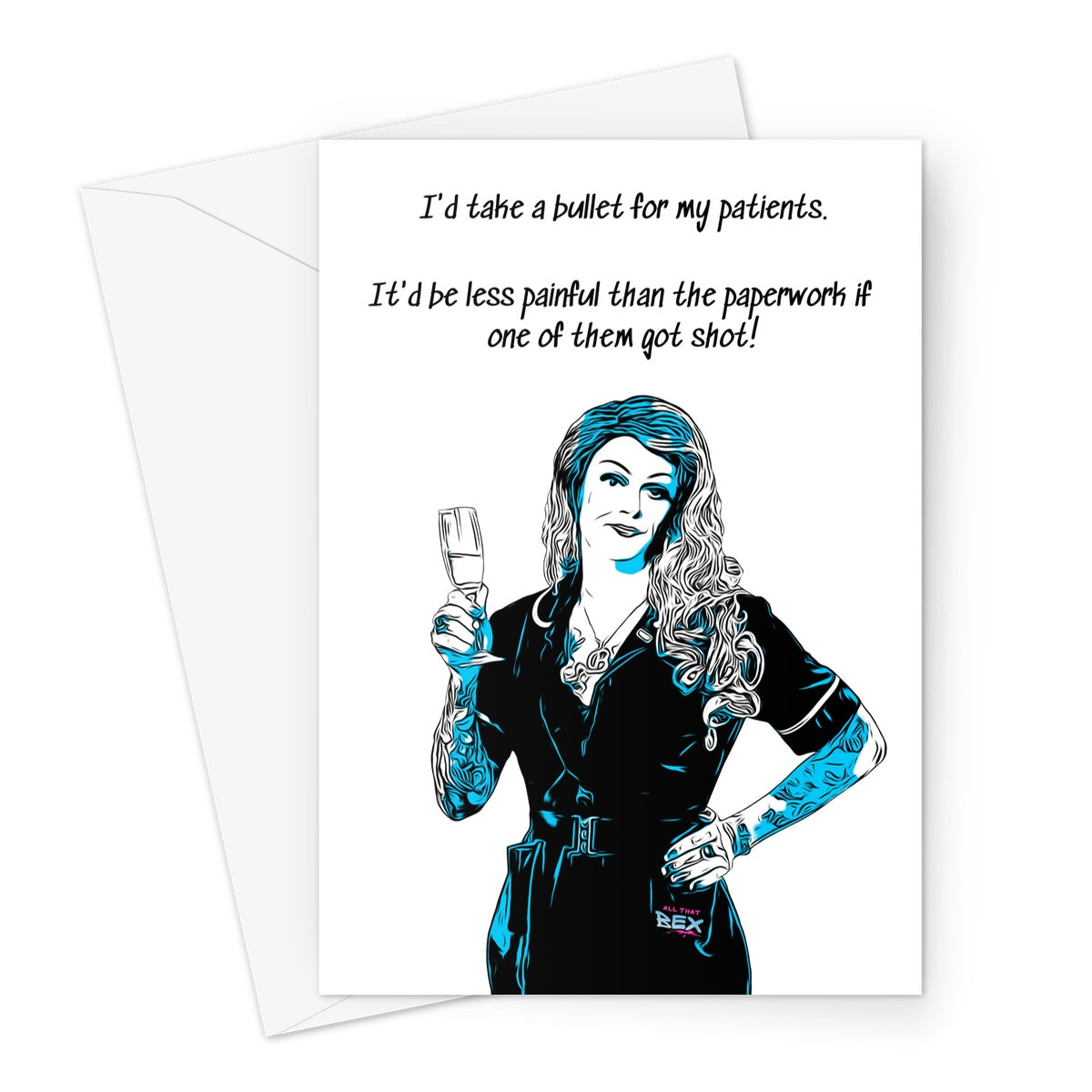 Blank greeting card with cartoon picture of Brandy Bex in her Band 6 NHS nurse uniform holding up a glass of sparkling wine. The All That Bex logo is towards the lower half of the blank card. Above Brandy's head is a quote in black which states "I'd take a bullet for my patients. It'd be less painful than the paperwork if one of them got shot!"